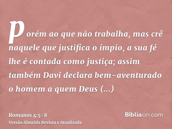 porém ao que não trabalha, mas crê naquele que justifica o ímpio, a sua fé lhe é contada como justiça;assim também Davi declara bem-aventurado o homem a quem De