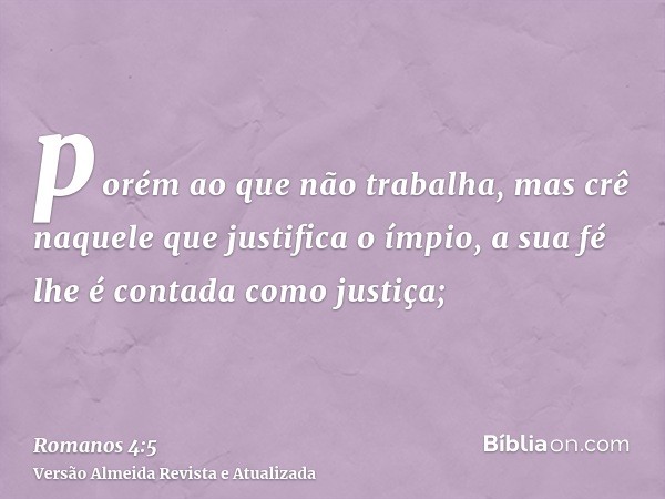 porém ao que não trabalha, mas crê naquele que justifica o ímpio, a sua fé lhe é contada como justiça;