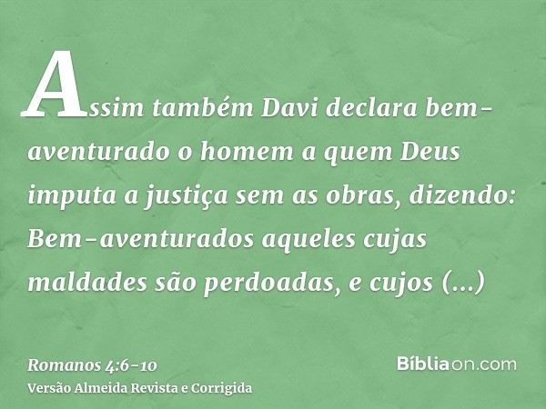 Assim também Davi declara bem-aventurado o homem a quem Deus imputa a justiça sem as obras, dizendo:Bem-aventurados aqueles cujas maldades são perdoadas, e cujo