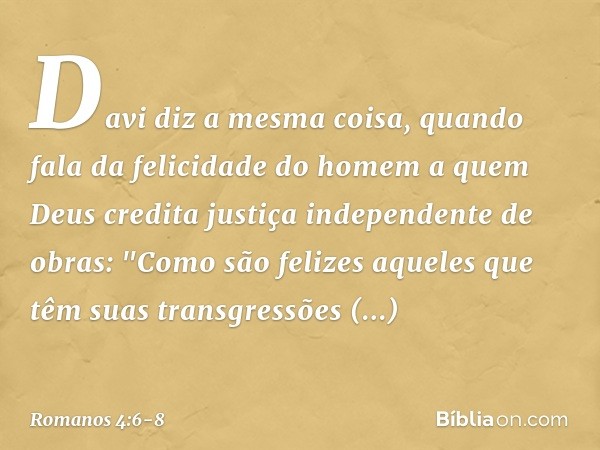 Davi diz a mesma coisa, quando fala da felicidade do homem a quem Deus credita justiça independente de obras: "Como são felizes aqueles
que têm suas transgressõ