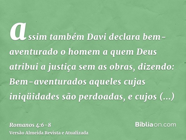 assim também Davi declara bem-aventurado o homem a quem Deus atribui a justiça sem as obras, dizendo:Bem-aventurados aqueles cujas iniqüidades são perdoadas, e 