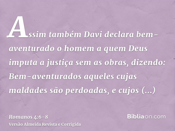 Assim também Davi declara bem-aventurado o homem a quem Deus imputa a justiça sem as obras, dizendo:Bem-aventurados aqueles cujas maldades são perdoadas, e cujo