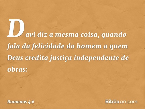 Davi diz a mesma coisa, quando fala da felicidade do homem a quem Deus credita justiça independente de obras: -- Romanos 4:6