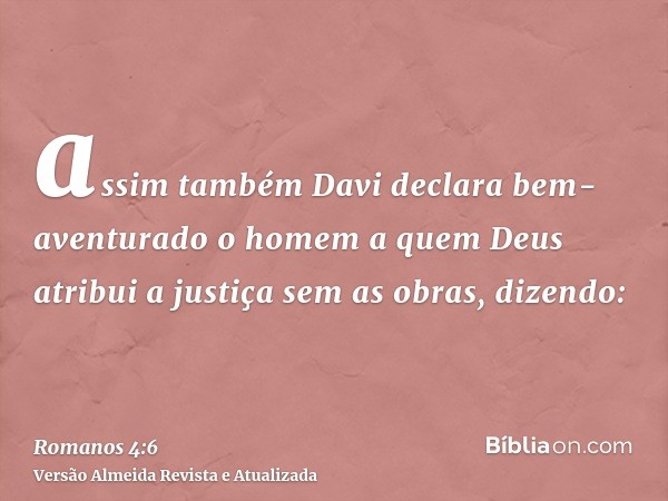 assim também Davi declara bem-aventurado o homem a quem Deus atribui a justiça sem as obras, dizendo: