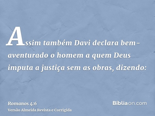 Assim também Davi declara bem-aventurado o homem a quem Deus imputa a justiça sem as obras, dizendo: