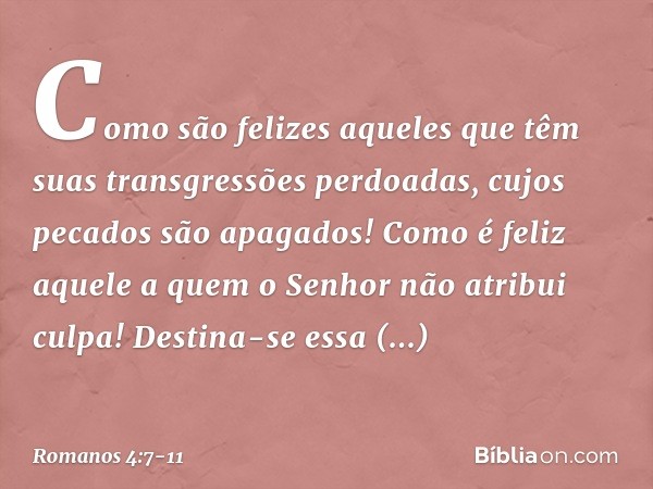 "Como são felizes aqueles
que têm suas transgressões
perdoadas,
cujos pecados são apagados! Como é feliz aquele
a quem o Senhor não atribui culpa!" Destina-se e