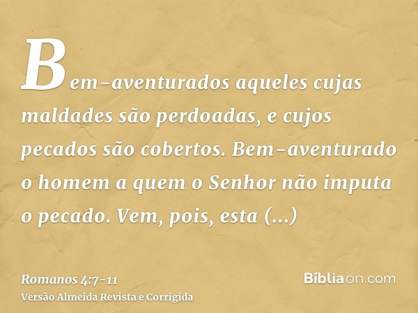 Bem-aventurados aqueles cujas maldades são perdoadas, e cujos pecados são cobertos.Bem-aventurado o homem a quem o Senhor não imputa o pecado.Vem, pois, esta be