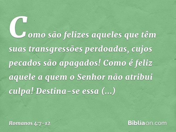 "Como são felizes aqueles
que têm suas transgressões
perdoadas,
cujos pecados são apagados! Como é feliz aquele
a quem o Senhor não atribui culpa!" Destina-se e