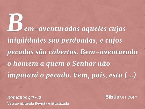 Bem-aventurados aqueles cujas iniqüidades são perdoadas, e cujos pecados são cobertos.Bem-aventurado o homem a quem o Senhor não imputará o pecado.Vem, pois, es