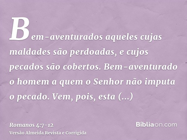Bem-aventurados aqueles cujas maldades são perdoadas, e cujos pecados são cobertos.Bem-aventurado o homem a quem o Senhor não imputa o pecado.Vem, pois, esta be