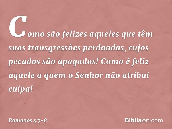 "Como são felizes aqueles
que têm suas transgressões
perdoadas,
cujos pecados são apagados! Como é feliz aquele
a quem o Senhor não atribui culpa!" -- Romanos 4