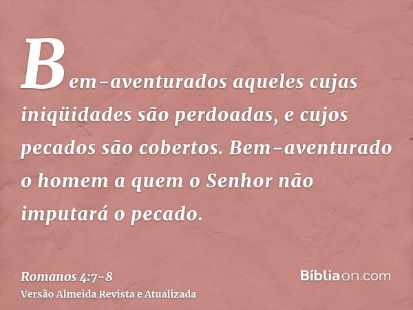 Bem-aventurados aqueles cujas iniqüidades são perdoadas, e cujos pecados são cobertos.Bem-aventurado o homem a quem o Senhor não imputará o pecado.