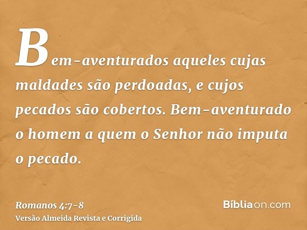 Bem-aventurados aqueles cujas maldades são perdoadas, e cujos pecados são cobertos.Bem-aventurado o homem a quem o Senhor não imputa o pecado.