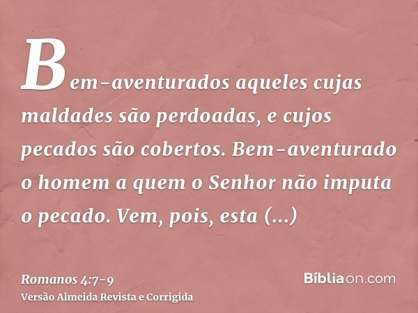 Bem-aventurados aqueles cujas maldades são perdoadas, e cujos pecados são cobertos.Bem-aventurado o homem a quem o Senhor não imputa o pecado.Vem, pois, esta be