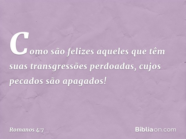 "Como são felizes aqueles
que têm suas transgressões
perdoadas,
cujos pecados são apagados! -- Romanos 4:7