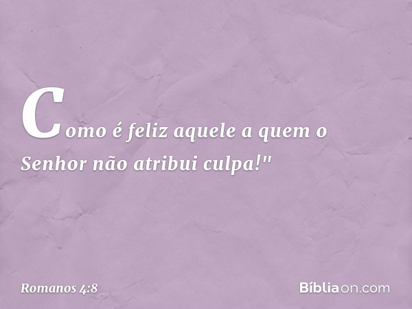 Como é feliz aquele
a quem o Senhor não atribui culpa!" -- Romanos 4:8