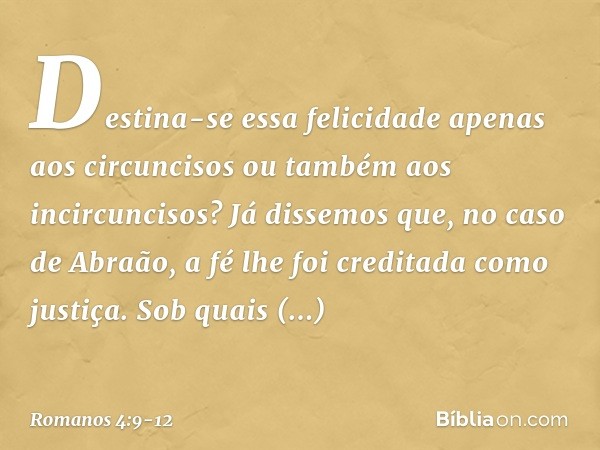 Destina-se essa felicidade apenas aos circuncisos ou também aos incircuncisos? Já dissemos que, no caso de Abraão, a fé lhe foi creditada como justiça. Sob quai