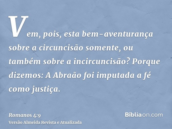 Vem, pois, esta bem-aventurança sobre a circuncisão somente, ou também sobre a incircuncisão? Porque dizemos: A Abraão foi imputada a fé como justiça.