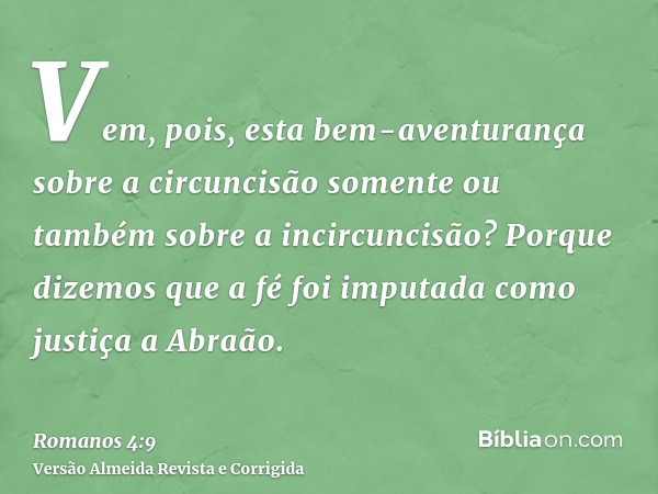 Vem, pois, esta bem-aventurança sobre a circuncisão somente ou também sobre a incircuncisão? Porque dizemos que a fé foi imputada como justiça a Abraão.
