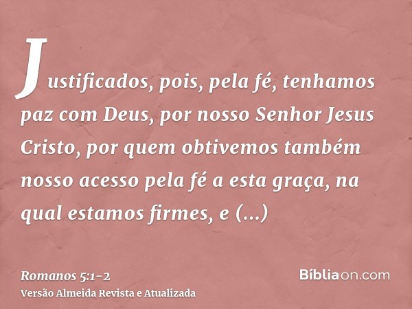 Justificados, pois, pela fé, tenhamos paz com Deus, por nosso Senhor Jesus Cristo,por quem obtivemos também nosso acesso pela fé a esta graça, na qual estamos f