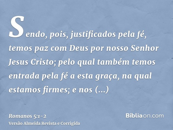 Sendo, pois, justificados pela fé, temos paz com Deus por nosso Senhor Jesus Cristo;pelo qual também temos entrada pela fé a esta graça, na qual estamos firmes;