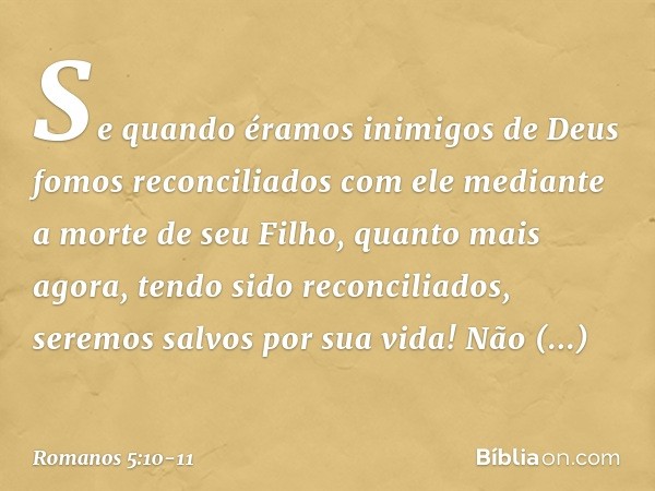 Se quando éramos inimigos de Deus fomos reconciliados com ele mediante a morte de seu Filho, quanto mais agora, tendo sido reconciliados, seremos salvos por sua