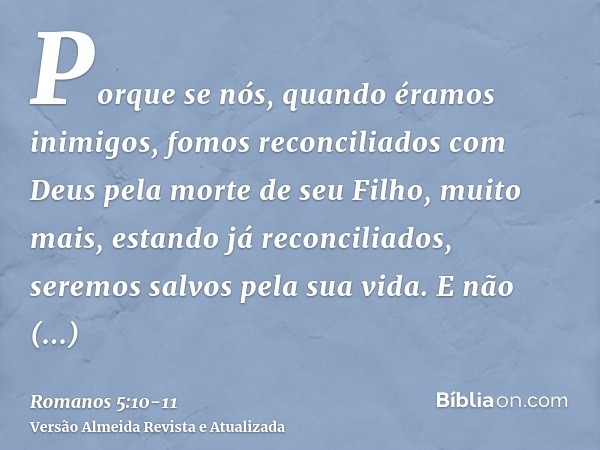 Porque se nós, quando éramos inimigos, fomos reconciliados com Deus pela morte de seu Filho, muito mais, estando já reconciliados, seremos salvos pela sua vida.