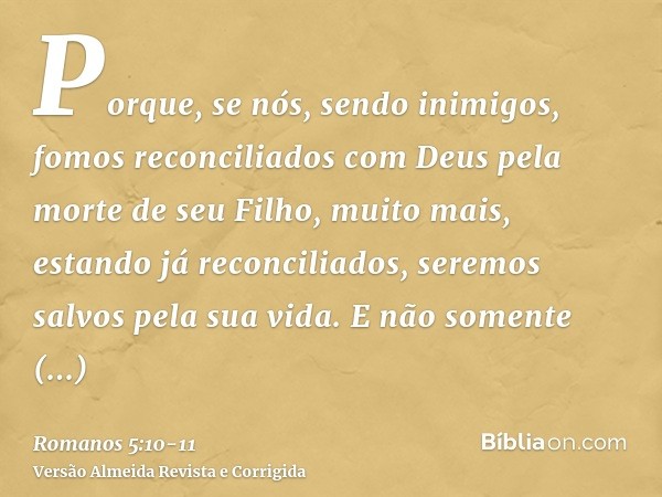 Porque, se nós, sendo inimigos, fomos reconciliados com Deus pela morte de seu Filho, muito mais, estando já reconciliados, seremos salvos pela sua vida.E não s