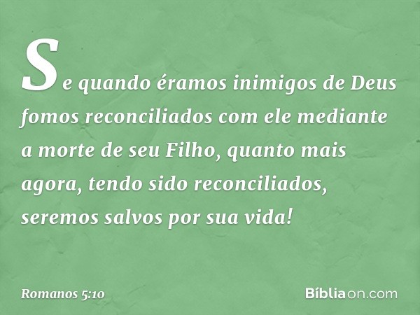 Se quando éramos inimigos de Deus fomos reconciliados com ele mediante a morte de seu Filho, quanto mais agora, tendo sido reconciliados, seremos salvos por sua