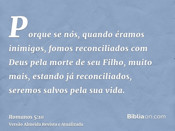 Porque se nós, quando éramos inimigos, fomos reconciliados com Deus pela morte de seu Filho, muito mais, estando já reconciliados, seremos salvos pela sua vida.