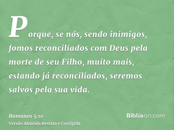 Porque, se nós, sendo inimigos, fomos reconciliados com Deus pela morte de seu Filho, muito mais, estando já reconciliados, seremos salvos pela sua vida.