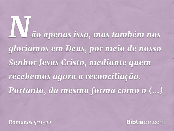 Não apenas isso, mas também nos gloriamos em Deus, por meio de nosso Senhor Jesus Cristo, mediante quem recebemos agora a reconciliação. Portanto, da mesma form