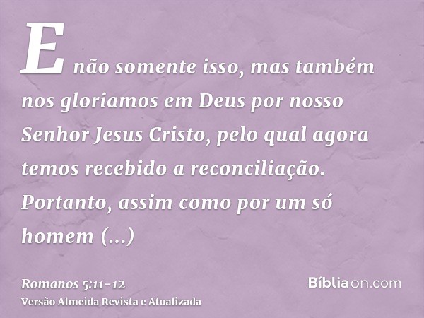 E não somente isso, mas também nos gloriamos em Deus por nosso Senhor Jesus Cristo, pelo qual agora temos recebido a reconciliação.Portanto, assim como por um s