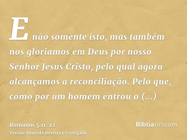 E não somente isto, mas também nos gloriamos em Deus por nosso Senhor Jesus Cristo, pelo qual agora alcançamos a reconciliação.Pelo que, como por um homem entro