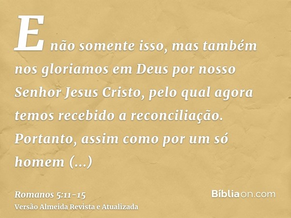 E não somente isso, mas também nos gloriamos em Deus por nosso Senhor Jesus Cristo, pelo qual agora temos recebido a reconciliação.Portanto, assim como por um s