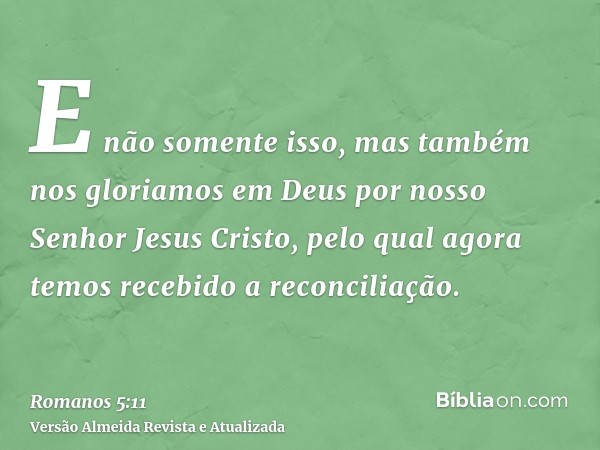 E não somente isso, mas também nos gloriamos em Deus por nosso Senhor Jesus Cristo, pelo qual agora temos recebido a reconciliação.