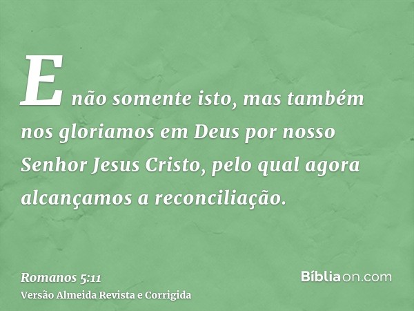 E não somente isto, mas também nos gloriamos em Deus por nosso Senhor Jesus Cristo, pelo qual agora alcançamos a reconciliação.
