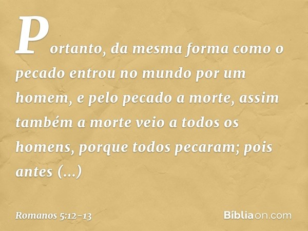 Portanto, da mesma forma como o pecado entrou no mundo por um homem, e pelo pecado a morte, assim também a morte veio a todos os homens, porque todos pecaram; p