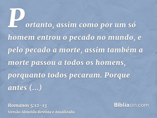 Portanto, assim como por um só homem entrou o pecado no mundo, e pelo pecado a morte, assim também a morte passou a todos os homens, porquanto todos pecaram.Por