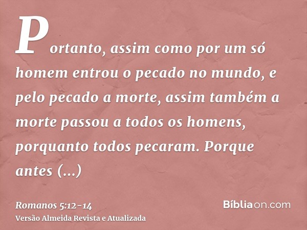 Portanto, assim como por um só homem entrou o pecado no mundo, e pelo pecado a morte, assim também a morte passou a todos os homens, porquanto todos pecaram.Por