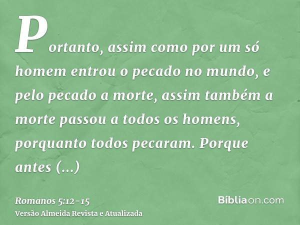 Portanto, assim como por um só homem entrou o pecado no mundo, e pelo pecado a morte, assim também a morte passou a todos os homens, porquanto todos pecaram.Por