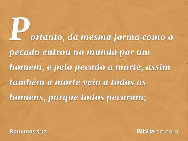 Portanto, da mesma forma como o pecado entrou no mundo por um homem, e pelo pecado a morte, assim também a morte veio a todos os homens, porque todos pecaram; -