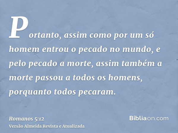 Portanto, assim como por um só homem entrou o pecado no mundo, e pelo pecado a morte, assim também a morte passou a todos os homens, porquanto todos pecaram.