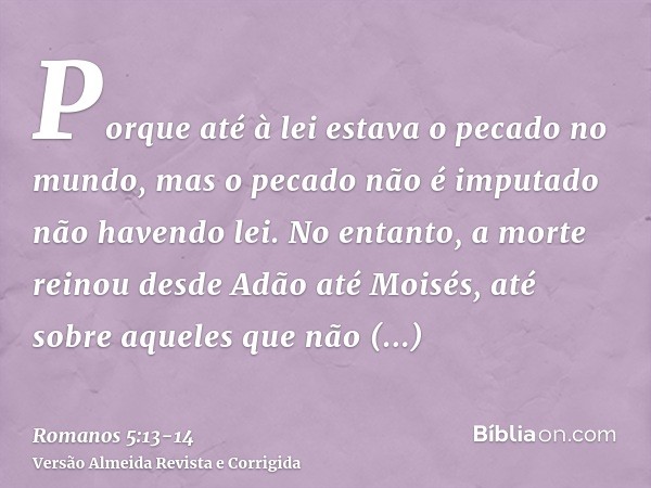 Porque até à lei estava o pecado no mundo, mas o pecado não é imputado não havendo lei.No entanto, a morte reinou desde Adão até Moisés, até sobre aqueles que n