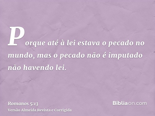Porque até à lei estava o pecado no mundo, mas o pecado não é imputado não havendo lei.