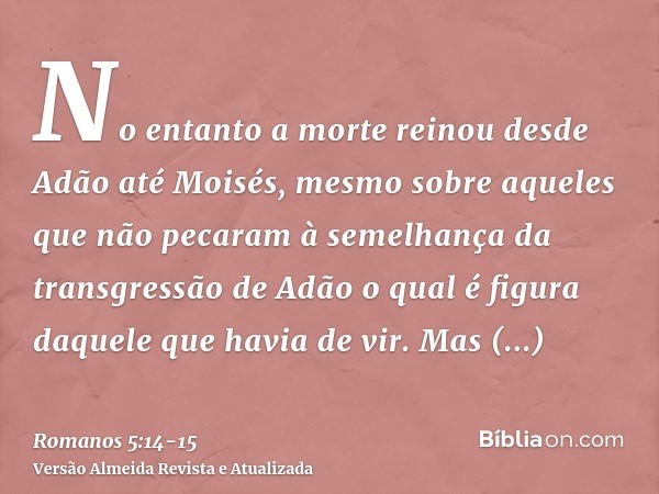 No entanto a morte reinou desde Adão até Moisés, mesmo sobre aqueles que não pecaram à semelhança da transgressão de Adão o qual é figura daquele que havia de v