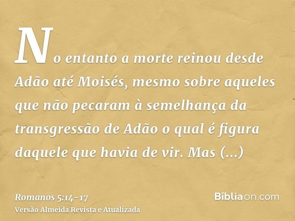 No entanto a morte reinou desde Adão até Moisés, mesmo sobre aqueles que não pecaram à semelhança da transgressão de Adão o qual é figura daquele que havia de v