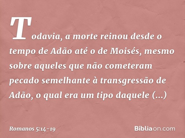 Todavia, a morte reinou desde o tempo de Adão até o de Moisés, mesmo sobre aqueles que não cometeram pecado semelhante à transgressão de Adão, o qual era um tip