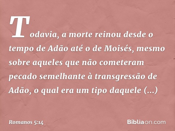 Todavia, a morte reinou desde o tempo de Adão até o de Moisés, mesmo sobre aqueles que não cometeram pecado semelhante à transgressão de Adão, o qual era um tip