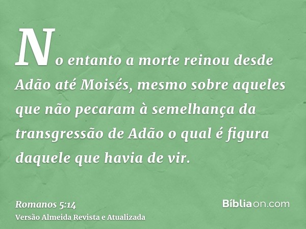 No entanto a morte reinou desde Adão até Moisés, mesmo sobre aqueles que não pecaram à semelhança da transgressão de Adão o qual é figura daquele que havia de v